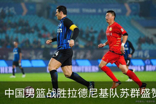 中国男篮战胜拉德尼基队苏群盛赞郭士强并点名两名球员