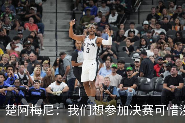 楚阿梅尼：我们想参加决赛可惜没能做到，归根结底都是咎由自取